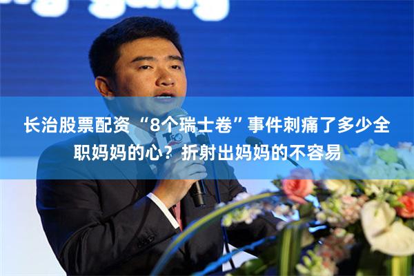 长治股票配资 “8个瑞士卷”事件刺痛了多少全职妈妈的心？折射出妈妈的不容易