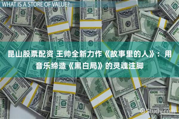 昆山股票配资 王帅全新力作《故事里的人》:用音乐缔造《黑白局》的灵魂注脚