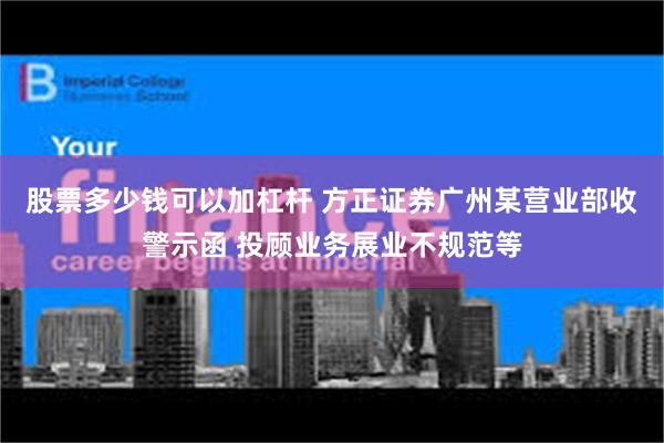 股票多少钱可以加杠杆 方正证券广州某营业部收警示函 投顾业务展业不规范等