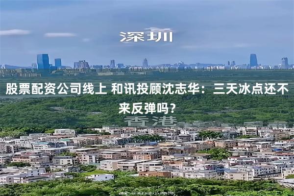 股票配资公司线上 和讯投顾沈志华:三天冰点还不来反弹吗?