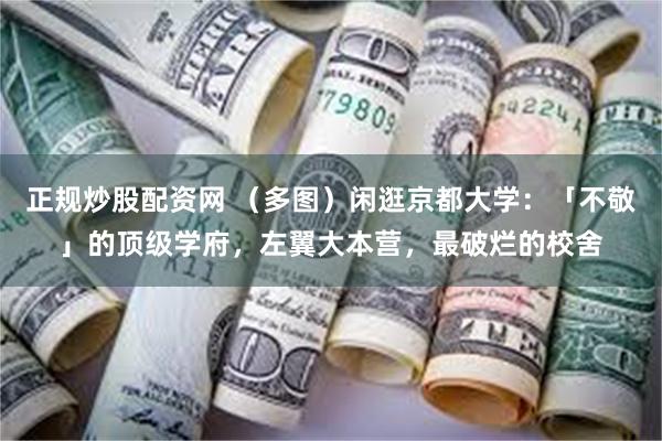 正规炒股配资网 (多图)闲逛京都大学:「不敬」的顶级学府,左翼大本营,最破烂的校舍