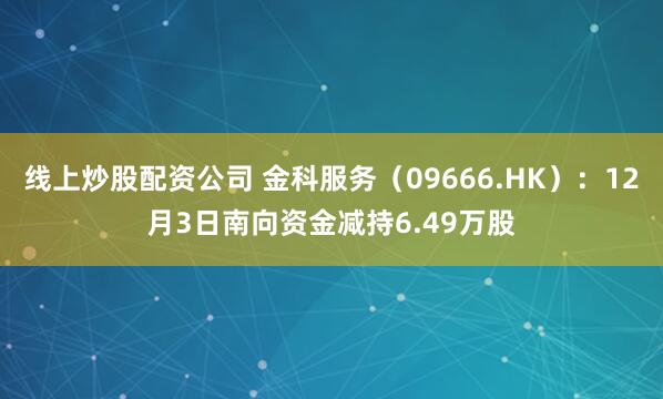 线上炒股配资公司 金科服务(09666.HK):12月3日南向资金减持6.49万股
