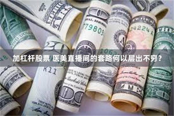 加杠杆股票 医美直播间的套路何以层出不穷?