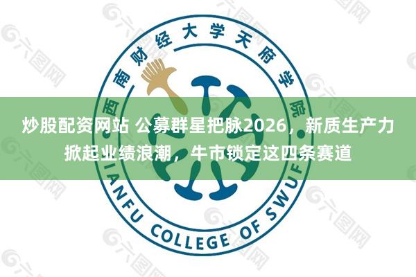 炒股配资网站 公募群星把脉2026，新质生产力掀起业绩浪潮，牛市锁定这四条赛道
