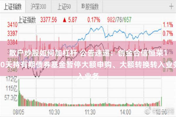 散户炒股如何加杠杆 公告速递：创金合信恒荣120天持有期债券基金暂停大额申购、大额转换转入业务