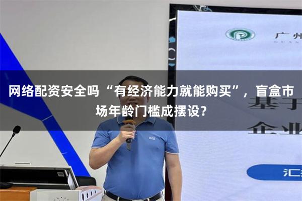 网络配资安全吗 “有经济能力就能购买”，盲盒市场年龄门槛成摆设？