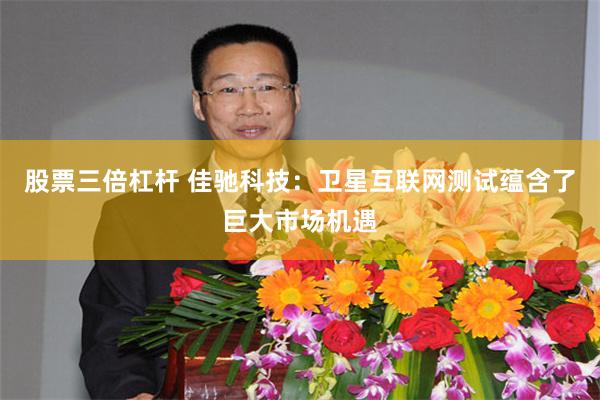 股票三倍杠杆 佳驰科技:卫星互联网测试蕴含了巨大市场机遇