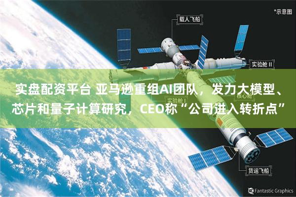 实盘配资平台 亚马逊重组AI团队，发力大模型、芯片和量子计算研究，CEO称“公司进入转折点”