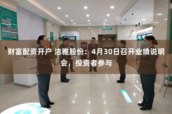 财富配资开户 洁雅股份：4月30日召开业绩说明会，投资者参与