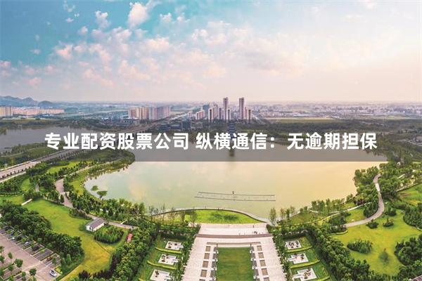 专业配资股票公司 纵横通信：无逾期担保