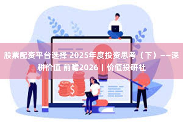 股票配资平台选择 2025年度投资思考(下)——深耕价值 前瞻2026丨价值投研社