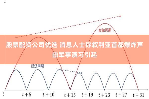 股票配资公司优选 消息人士称叙利亚首都爆炸声由军事演习引起