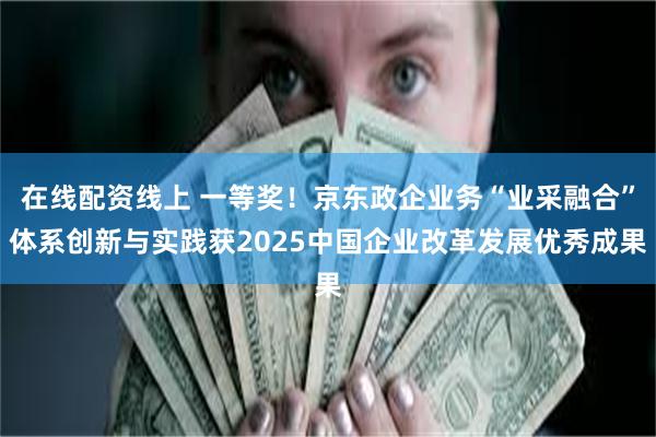 在线配资线上 一等奖！京东政企业务“业采融合”体系创新与实践获2025中国企业改革发展优秀成果