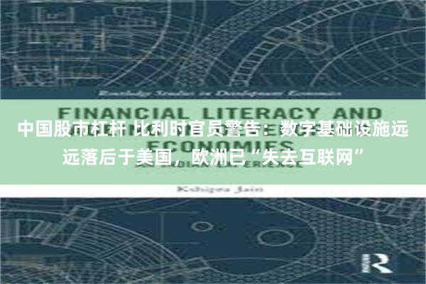 中国股市杠杆 比利时官员警告：数字基础设施远远落后于美国，欧洲已“失去互联网”
