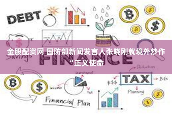 金股配资网 国防部新闻发言人张晓刚就境外炒作“正义使命